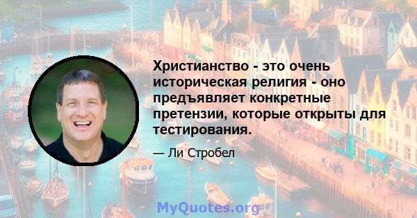 Христианство - это очень историческая религия - оно предъявляет конкретные претензии, которые открыты для тестирования.