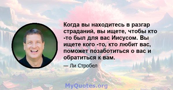 Когда вы находитесь в разгар страданий, вы ищете, чтобы кто -то был для вас Иисусом. Вы ищете кого -то, кто любит вас, поможет позаботиться о вас и обратиться к вам.