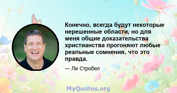 Конечно, всегда будут некоторые нерешенные области, но для меня общие доказательства христианства прогоняют любые реальные сомнения, что это правда.