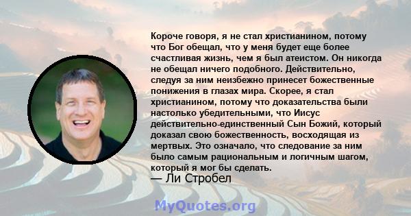 Короче говоря, я не стал христианином, потому что Бог обещал, что у меня будет еще более счастливая жизнь, чем я был атеистом. Он никогда не обещал ничего подобного. Действительно, следуя за ним неизбежно принесет