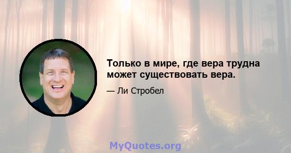 Только в мире, где вера трудна может существовать вера.