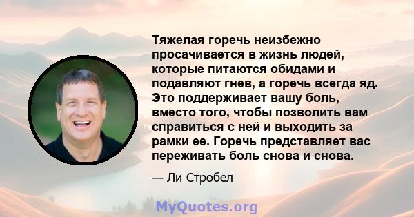 Тяжелая горечь неизбежно просачивается в жизнь людей, которые питаются обидами и подавляют гнев, а горечь всегда яд. Это поддерживает вашу боль, вместо того, чтобы позволить вам справиться с ней и выходить за рамки ее.