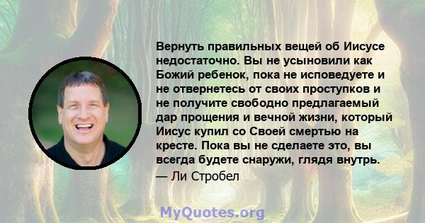 Вернуть правильных вещей об Иисусе недостаточно. Вы не усыновили как Божий ребенок, пока не исповедуете и не отвернетесь от своих проступков и не получите свободно предлагаемый дар прощения и вечной жизни, который Иисус 