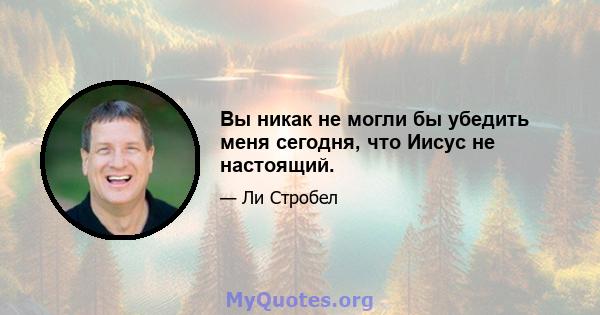 Вы никак не могли бы убедить меня сегодня, что Иисус не настоящий.