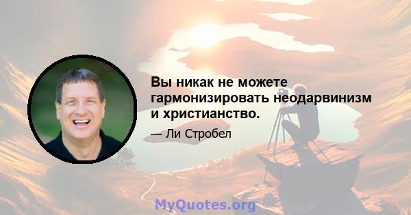 Вы никак не можете гармонизировать неодарвинизм и христианство.