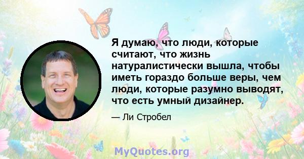 Я думаю, что люди, которые считают, что жизнь натуралистически вышла, чтобы иметь гораздо больше веры, чем люди, которые разумно выводят, что есть умный дизайнер.