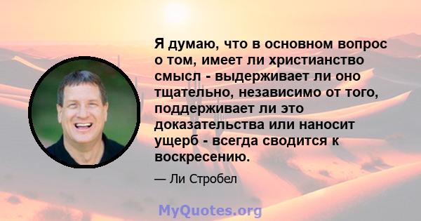 Я думаю, что в основном вопрос о том, имеет ли христианство смысл - выдерживает ли оно тщательно, независимо от того, поддерживает ли это доказательства или наносит ущерб - всегда сводится к воскресению.