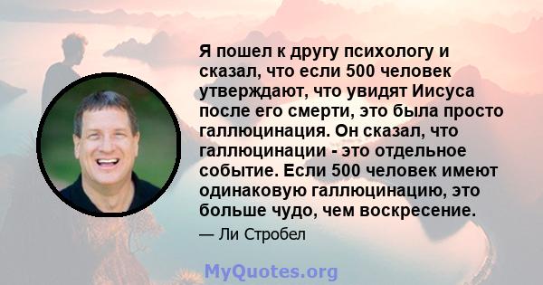 Я пошел к другу психологу и сказал, что если 500 человек утверждают, что увидят Иисуса после его смерти, это была просто галлюцинация. Он сказал, что галлюцинации - это отдельное событие. Если 500 человек имеют