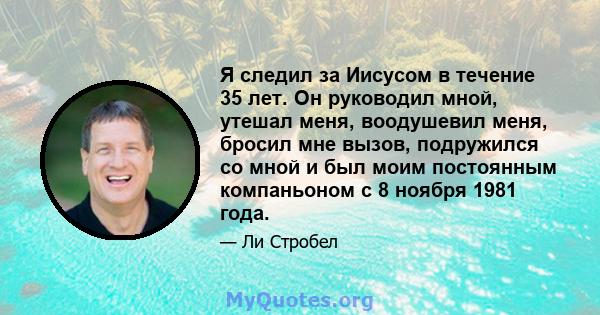 Я следил за Иисусом в течение 35 лет. Он руководил мной, утешал меня, воодушевил меня, бросил мне вызов, подружился со мной и был моим постоянным компаньоном с 8 ноября 1981 года.