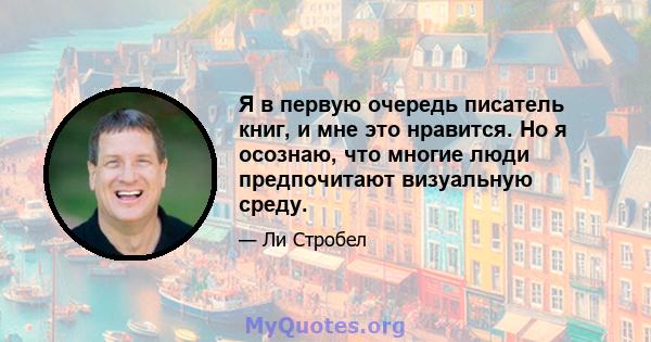 Я в первую очередь писатель книг, и мне это нравится. Но я осознаю, что многие люди предпочитают визуальную среду.