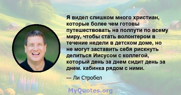 Я видел слишком много христиан, которые более чем готовы путешествовать на полпути по всему миру, чтобы стать волонтером в течение недели в детском доме, но не могут заставить себя рискнуть делиться Иисусом с коллегой,