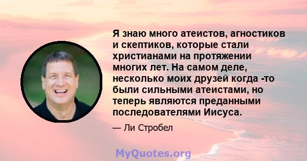 Я знаю много атеистов, агностиков и скептиков, которые стали христианами на протяжении многих лет. На самом деле, несколько моих друзей когда -то были сильными атеистами, но теперь являются преданными последователями