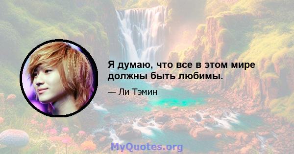 Я думаю, что все в этом мире должны быть любимы.