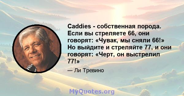 Caddies - собственная порода. Если вы стреляете 66, они говорят: «Чувак, мы сняли 66!» Но выйдите и стреляйте 77, и они говорят: «Черт, он выстрелил 77!»