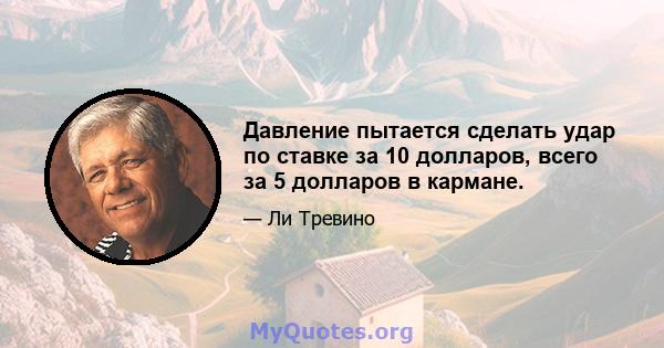 Давление пытается сделать удар по ставке за 10 долларов, всего за 5 долларов в кармане.