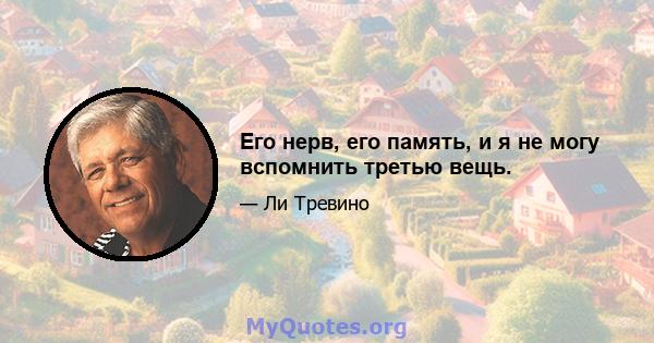 Его нерв, его память, и я не могу вспомнить третью вещь.