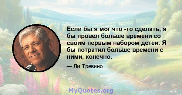 Если бы я мог что -то сделать, я бы провел больше времени со своим первым набором детей. Я бы потратил больше времени с ними, конечно.