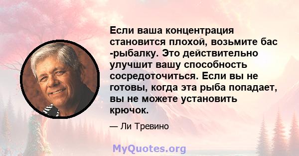 Если ваша концентрация становится плохой, возьмите бас -рыбалку. Это действительно улучшит вашу способность сосредоточиться. Если вы не готовы, когда эта рыба попадает, вы не можете установить крючок.