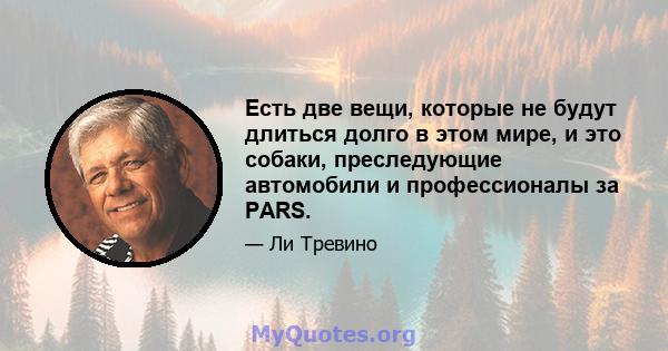 Есть две вещи, которые не будут длиться долго в этом мире, и это собаки, преследующие автомобили и профессионалы за PARS.