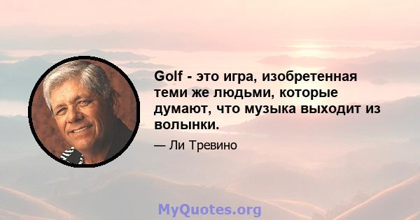 Golf - это игра, изобретенная теми же людьми, которые думают, что музыка выходит из волынки.