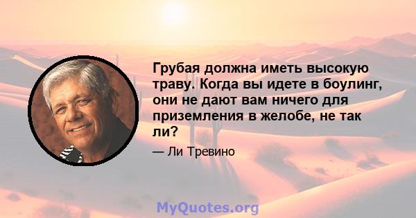 Грубая должна иметь высокую траву. Когда вы идете в боулинг, они не дают вам ничего для приземления в желобе, не так ли?