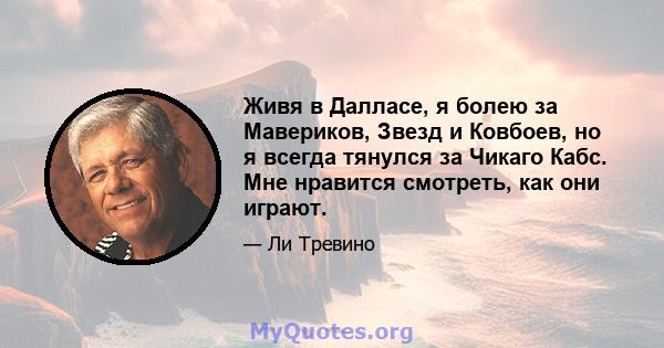 Живя в Далласе, я болею за Мавериков, Звезд и Ковбоев, но я всегда тянулся за Чикаго Кабс. Мне нравится смотреть, как они играют.