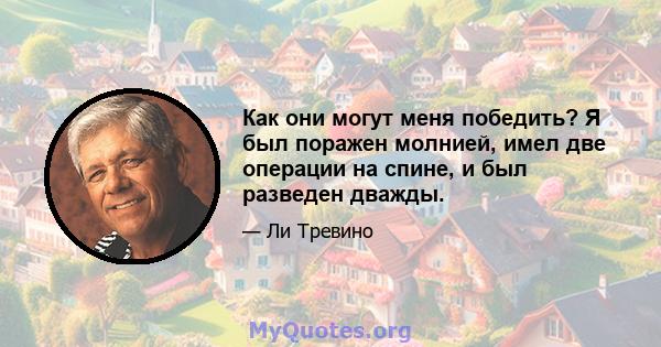 Как они могут меня победить? Я был поражен молнией, имел две операции на спине, и был разведен дважды.