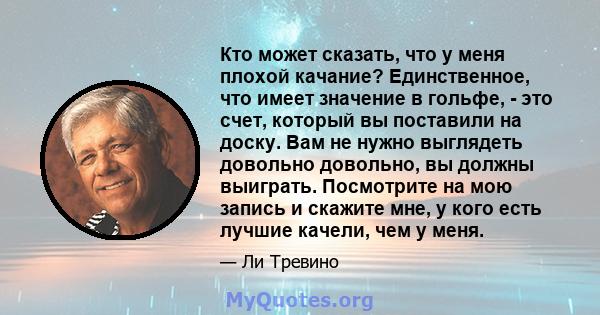 Кто может сказать, что у меня плохой качание? Единственное, что имеет значение в гольфе, - это счет, который вы поставили на доску. Вам не нужно выглядеть довольно довольно, вы должны выиграть. Посмотрите на мою запись