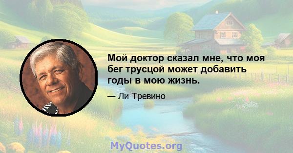 Мой доктор сказал мне, что моя бег трусцой может добавить годы в мою жизнь.