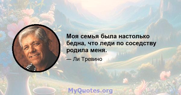 Моя семья была настолько бедна, что леди по соседству родила меня.