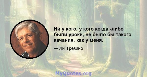 Ни у кого, у кого когда -либо были уроки, не было бы такого качания, как у меня.