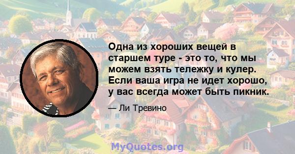 Одна из хороших вещей в старшем туре - это то, что мы можем взять тележку и кулер. Если ваша игра не идет хорошо, у вас всегда может быть пикник.