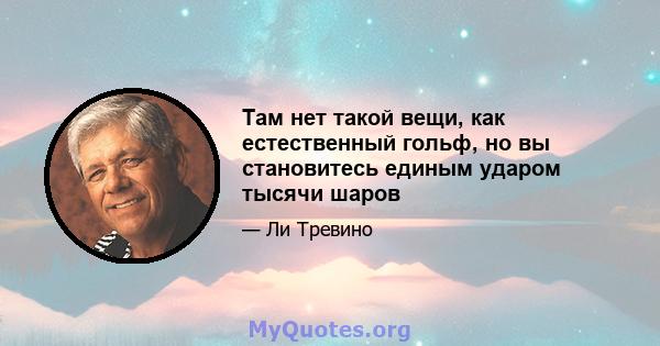 Там нет такой вещи, как естественный гольф, но вы становитесь единым ударом тысячи шаров