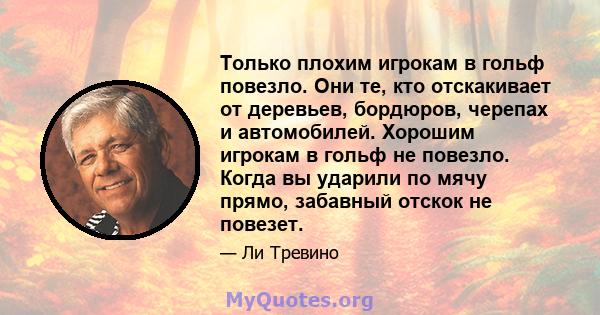 Только плохим игрокам в гольф повезло. Они те, кто отскакивает от деревьев, бордюров, черепах и автомобилей. Хорошим игрокам в гольф не повезло. Когда вы ударили по мячу прямо, забавный отскок не повезет.