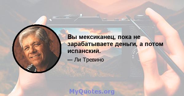 Вы мексиканец, пока не зарабатываете деньги, а потом испанский.