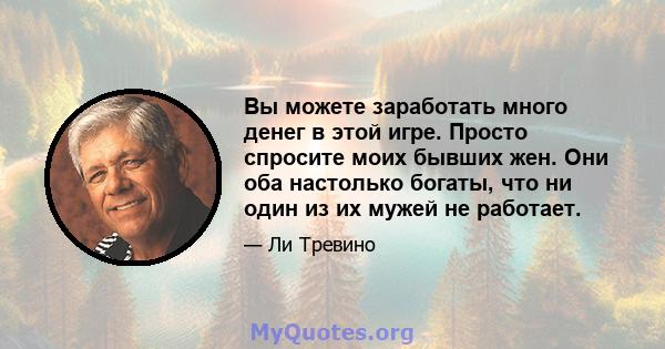 Вы можете заработать много денег в этой игре. Просто спросите моих бывших жен. Они оба настолько богаты, что ни один из их мужей не работает.