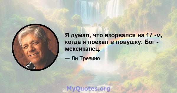 Я думал, что взорвался на 17 -м, когда я поехал в ловушку. Бог - мексиканец.