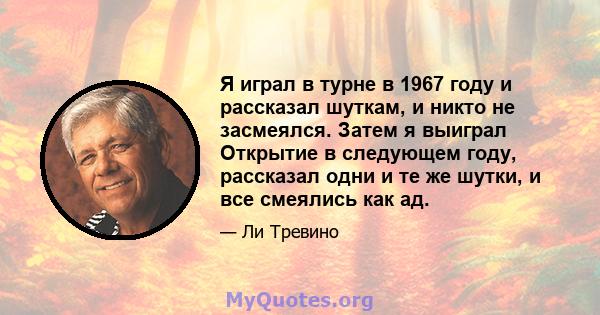 Я играл в турне в 1967 году и рассказал шуткам, и никто не засмеялся. Затем я выиграл Открытие в следующем году, рассказал одни и те же шутки, и все смеялись как ад.