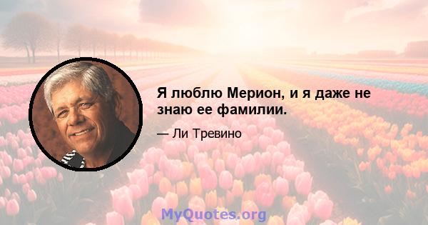 Я люблю Мерион, и я даже не знаю ее фамилии.