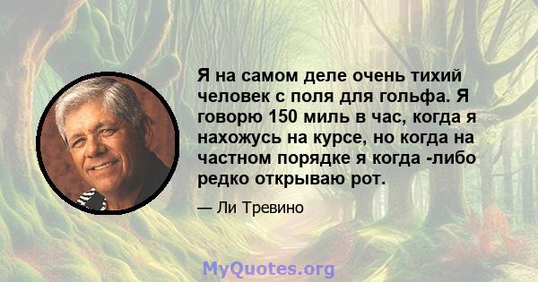 Я на самом деле очень тихий человек с поля для гольфа. Я говорю 150 миль в час, когда я нахожусь на курсе, но когда на частном порядке я когда -либо редко открываю рот.