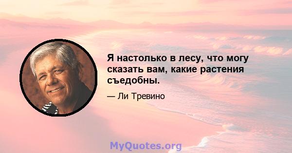 Я настолько в лесу, что могу сказать вам, какие растения съедобны.