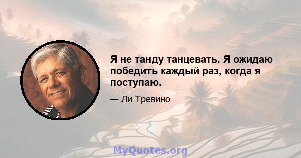 Я не танду танцевать. Я ожидаю победить каждый раз, когда я поступаю.