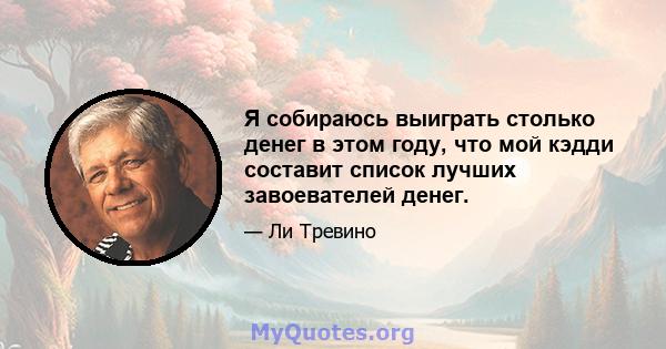 Я собираюсь выиграть столько денег в этом году, что мой кэдди составит список лучших завоевателей денег.