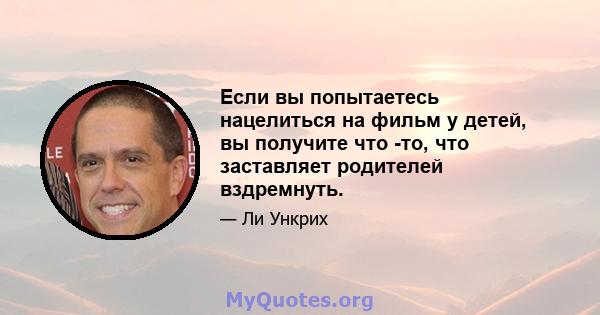 Если вы попытаетесь нацелиться на фильм у детей, вы получите что -то, что заставляет родителей вздремнуть.