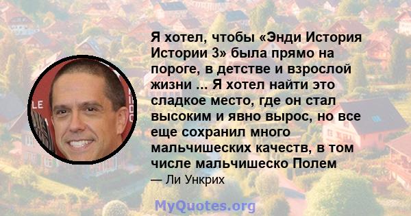 Я хотел, чтобы «Энди История Истории 3» была прямо на пороге, в детстве и взрослой жизни ... Я хотел найти это сладкое место, где он стал высоким и явно вырос, но все еще сохранил много мальчишеских качеств, в том числе 