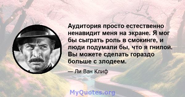 Аудитория просто естественно ненавидит меня на экране. Я мог бы сыграть роль в смокинге, и люди подумали бы, что я гнилой. Вы можете сделать гораздо больше с злодеем.