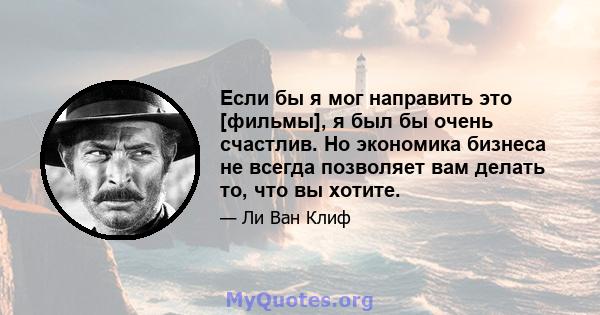 Если бы я мог направить это [фильмы], я был бы очень счастлив. Но экономика бизнеса не всегда позволяет вам делать то, что вы хотите.