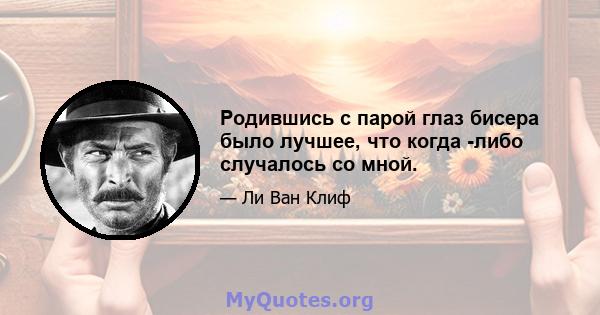 Родившись с парой глаз бисера было лучшее, что когда -либо случалось со мной.