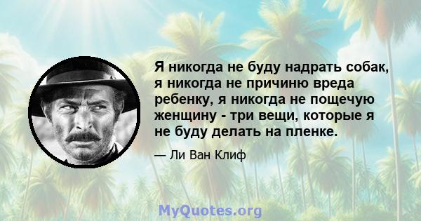 Я никогда не буду надрать собак, я никогда не причиню вреда ребенку, я никогда не пощечую женщину - три вещи, которые я не буду делать на пленке.