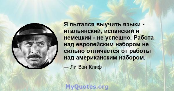 Я пытался выучить языки - итальянский, испанский и немецкий - не успешно. Работа над европейским набором не сильно отличается от работы над американским набором.